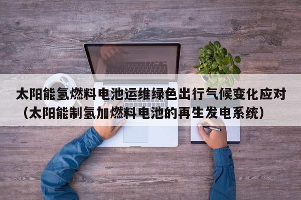 太阳能氢燃料电池运维绿色出行气候变化应对（太阳能制氢加燃料电池的再生发电系统）