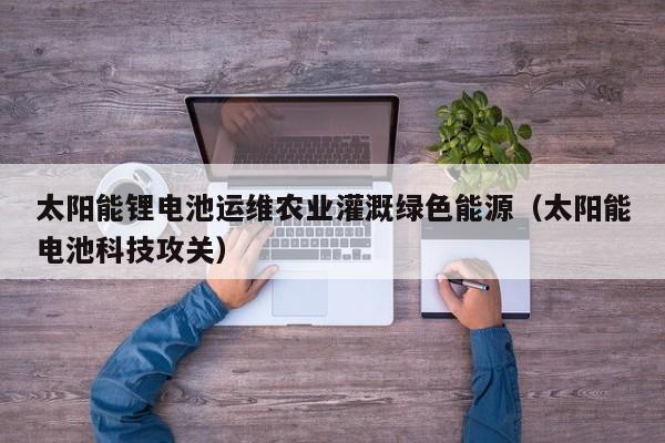 太阳能锂电池运维农业灌溉绿色能源（太阳能电池科技攻关）