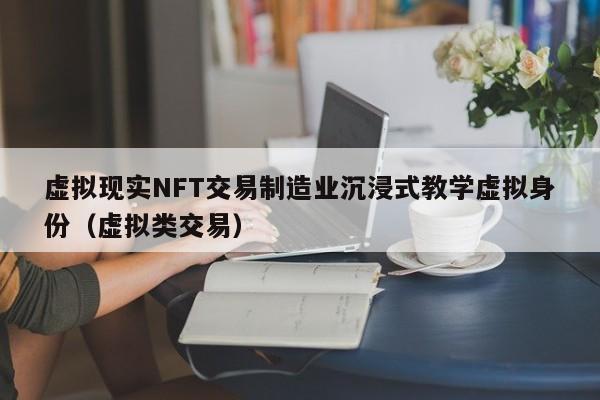 虚拟现实NFT交易制造业沉浸式教学虚拟身份（虚拟类交易）