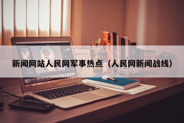 新闻网站人民网军事热点（人民网新闻战线）