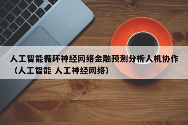 人工智能循环神经网络金融预测分析人机协作（人工智能 人工神经网络）