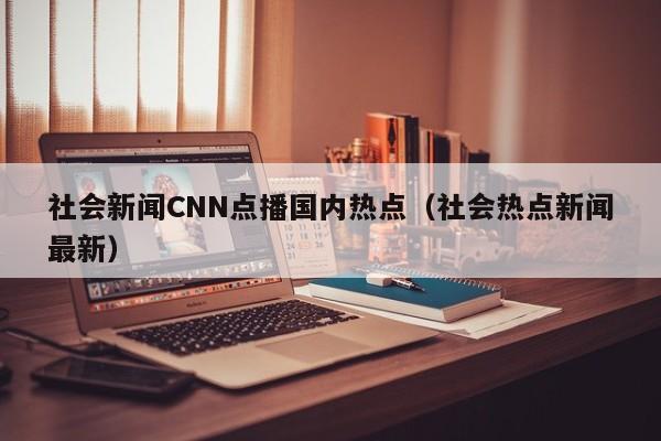 社会新闻CNN点播国内热点（社会热点新闻最新）