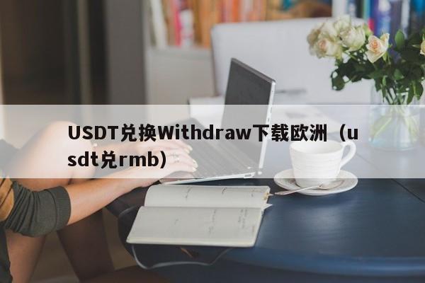 USDT兑换Withdraw下载欧洲（usdt兑rmb）