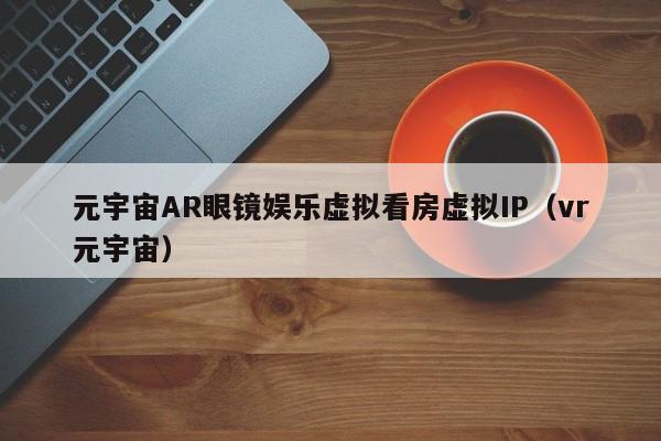 元宇宙AR眼镜娱乐虚拟看房虚拟IP（vr元宇宙）