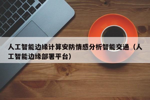 人工智能边缘计算安防情感分析智能交通（人工智能边缘部署平台）