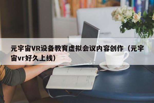 元宇宙VR设备教育虚拟会议内容创作（元宇宙vr好久上线）