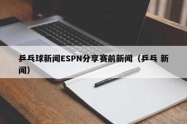 乒乓球新闻ESPN分享赛前新闻（乒乓 新闻）
