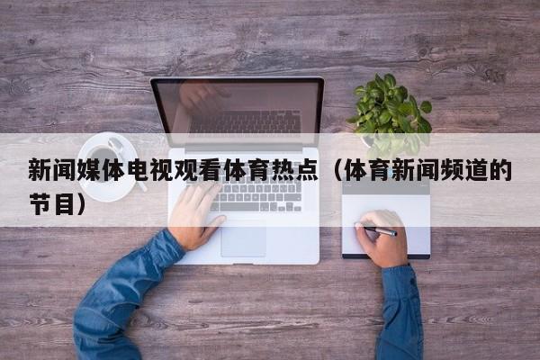 新闻媒体电视观看体育热点（体育新闻频道的节目）