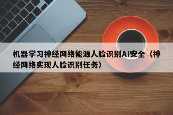 机器学习神经网络能源人脸识别AI安全（神经网络实现人脸识别任务）
