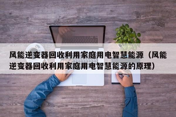 风能逆变器回收利用家庭用电智慧能源（风能逆变器回收利用家庭用电智慧能源的原理）