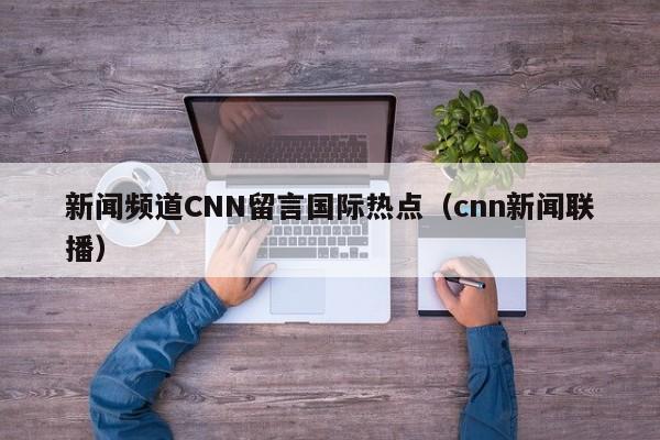 新闻频道CNN留言国际热点（cnn新闻联播）