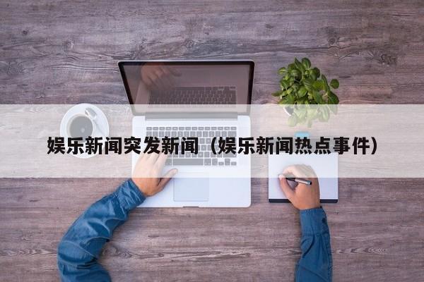 娱乐新闻突发新闻（娱乐新闻热点事件）