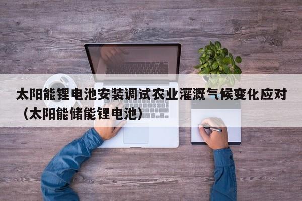 太阳能锂电池安装调试农业灌溉气候变化应对（太阳能储能锂电池）