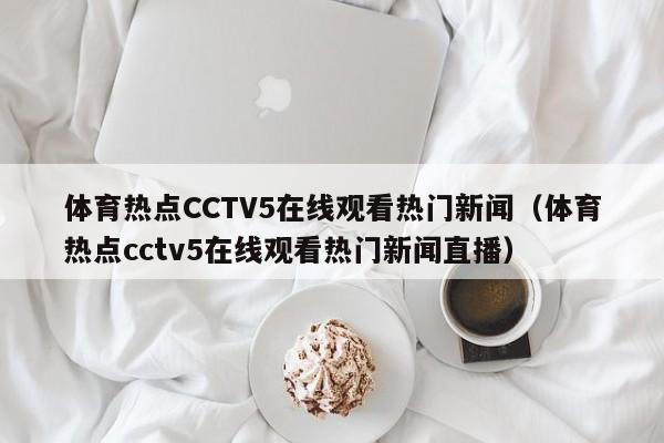 体育热点CCTV5在线观看热门新闻（体育热点cctv5在线观看热门新闻直播）