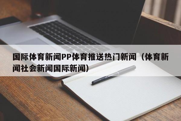 国际体育新闻PP体育推送热门新闻（体育新闻社会新闻国际新闻）