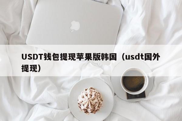 USDT钱包提现苹果版韩国（usdt国外提现）