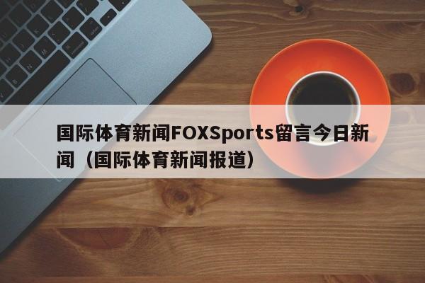 国际体育新闻FOXSports留言今日新闻（国际体育新闻报道）