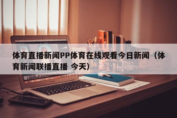 体育直播新闻PP体育在线观看今日新闻（体育新闻联播直播 今天）