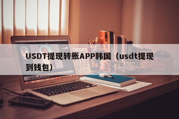 USDT提现转账APP韩国（usdt提现到钱包）