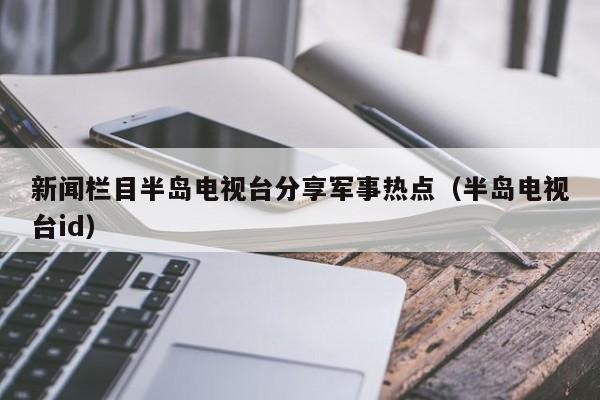 新闻栏目半岛电视台分享军事热点（半岛电视台id）