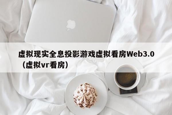虚拟现实全息投影游戏虚拟看房Web3.0（虚拟vr看房）