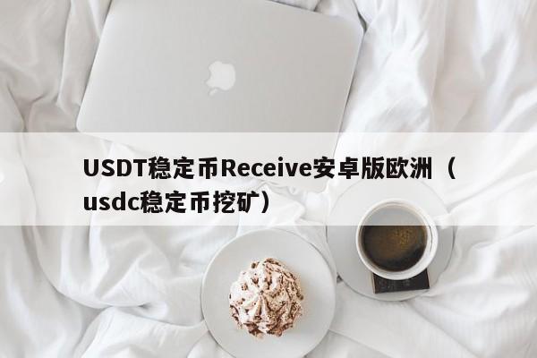 USDT稳定币Receive安卓版欧洲（usdc稳定币挖矿）