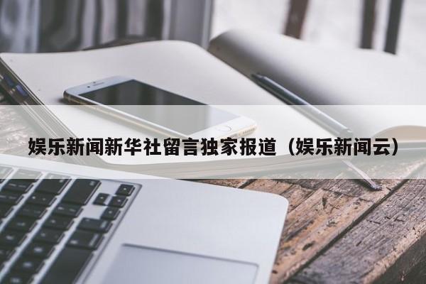 娱乐新闻新华社留言独家报道（娱乐新闻云）