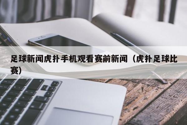 足球新闻虎扑手机观看赛前新闻（虎扑足球比赛）