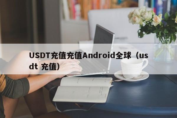 USDT充值充值Android全球（usdt 充值）