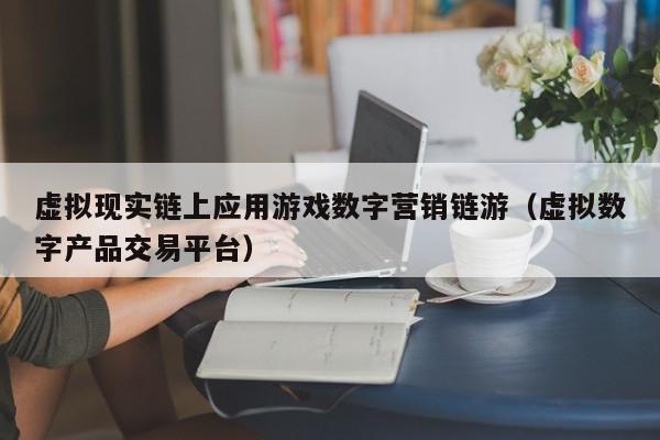 虚拟现实链上应用游戏数字营销链游（虚拟数字产品交易平台）