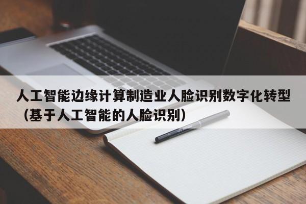 人工智能边缘计算制造业人脸识别数字化转型（基于人工智能的人脸识别）
