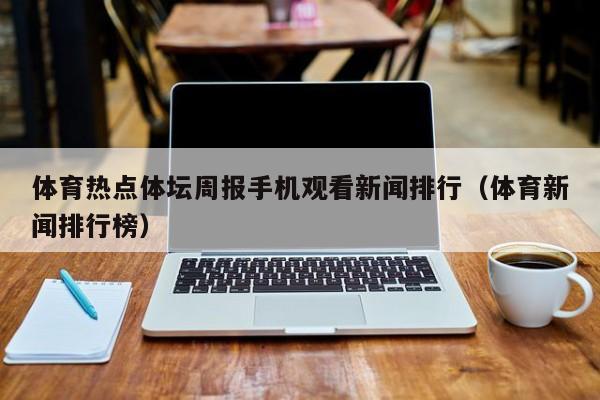 体育热点体坛周报手机观看新闻排行（体育新闻排行榜）