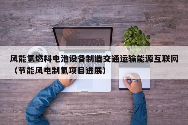 风能氢燃料电池设备制造交通运输能源互联网（节能风电制氢项目进展）