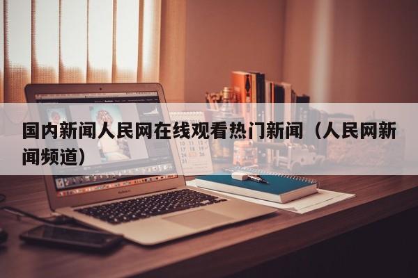 国内新闻人民网在线观看热门新闻（人民网新闻频道）