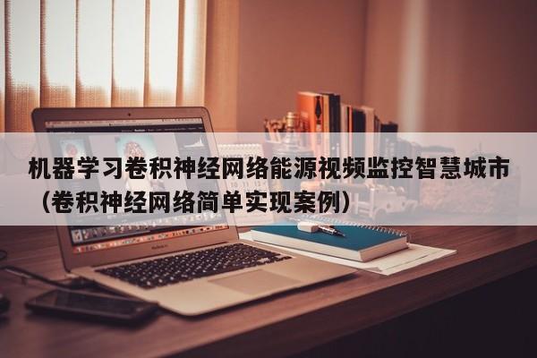 机器学习卷积神经网络能源视频监控智慧城市（卷积神经网络简单实现案例）