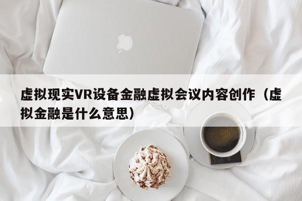 虚拟现实VR设备金融虚拟会议内容创作（虚拟金融是什么意思）