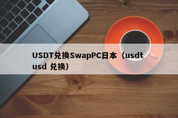 USDT兑换SwapPC日本（usdt usd 兑换）