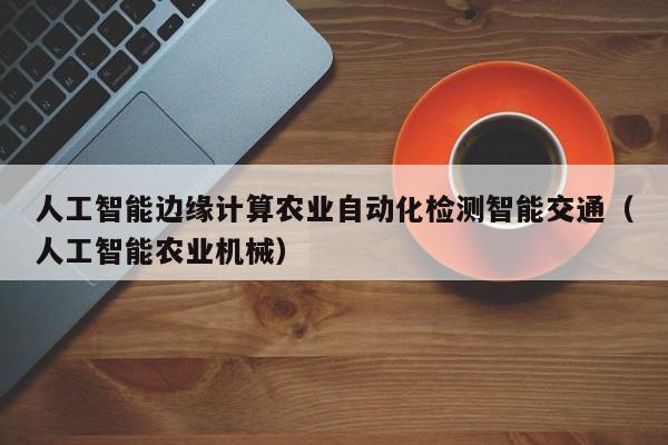 人工智能边缘计算农业自动化检测智能交通（人工智能农业机械）