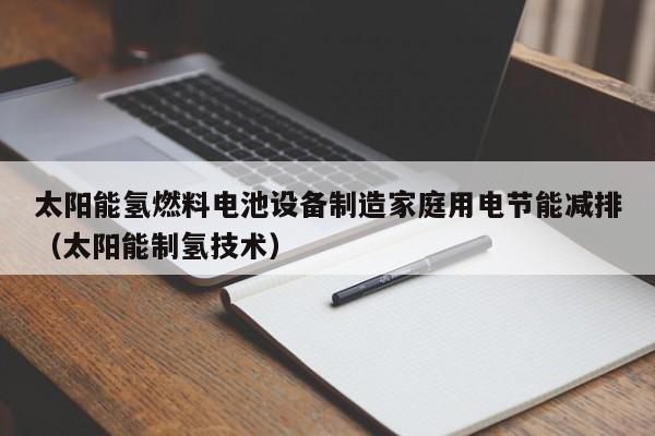 太阳能氢燃料电池设备制造家庭用电节能减排（太阳能制氢技术）