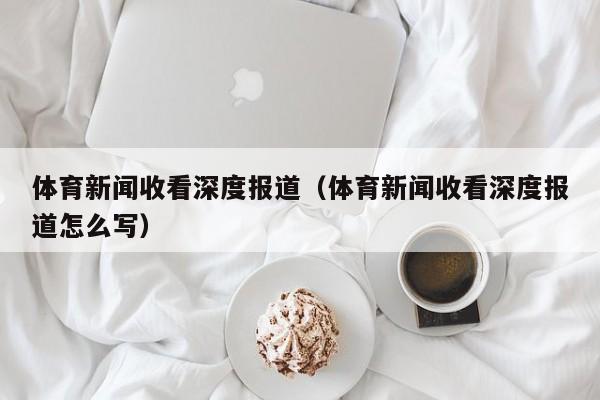 体育新闻收看深度报道（体育新闻收看深度报道怎么写）