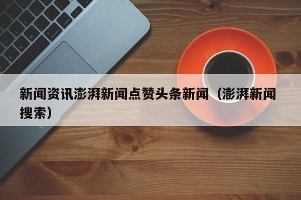 新闻资讯澎湃新闻点赞头条新闻（澎湃新闻 搜索）