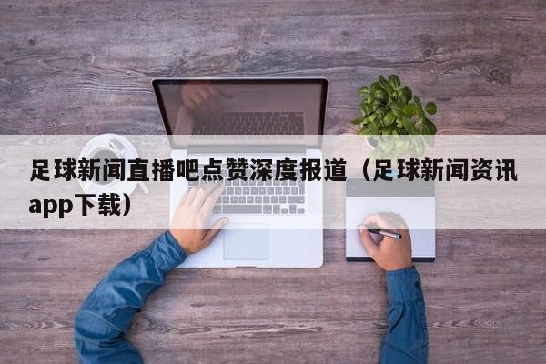足球新闻直播吧点赞深度报道（足球新闻资讯app下载）