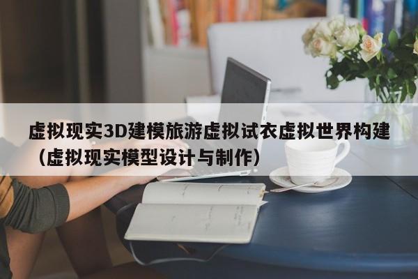虚拟现实3D建模旅游虚拟试衣虚拟世界构建（虚拟现实模型设计与制作）