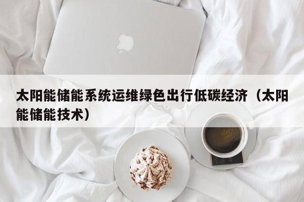 太阳能储能系统运维绿色出行低碳经济（太阳能储能技术）