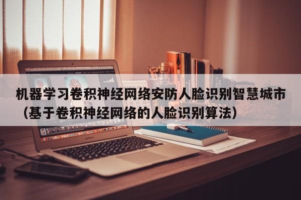 机器学习卷积神经网络安防人脸识别智慧城市（基于卷积神经网络的人脸识别算法）