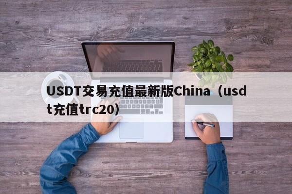USDT交易充值最新版China（usdt充值trc20）