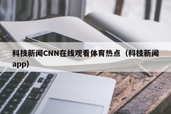 科技新闻CNN在线观看体育热点（科技新闻app）