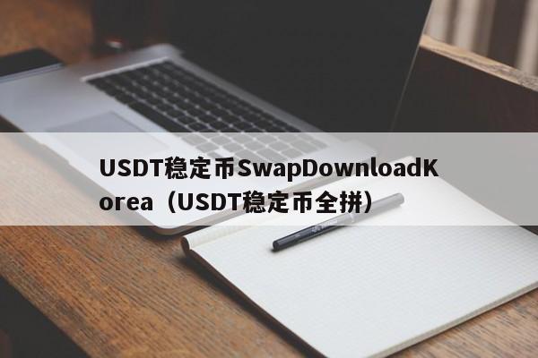 USDT稳定币SwapDownloadKorea（USDT稳定币全拼）