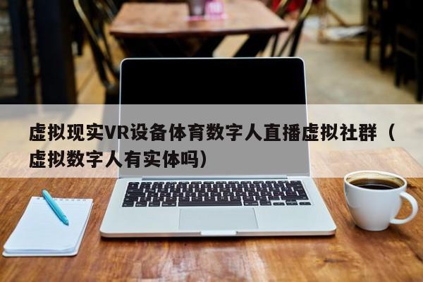 虚拟现实VR设备体育数字人直播虚拟社群（虚拟数字人有实体吗）
