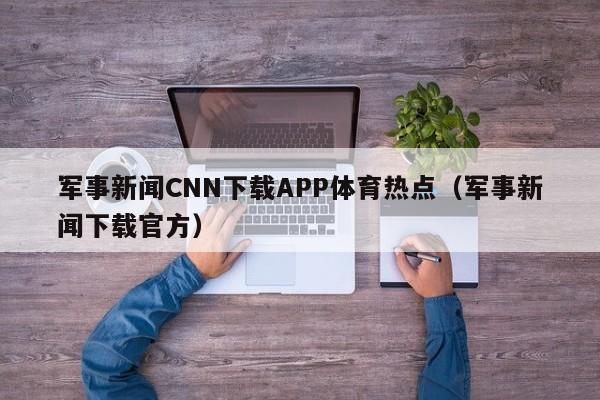 军事新闻CNN下载APP体育热点（军事新闻下载官方）